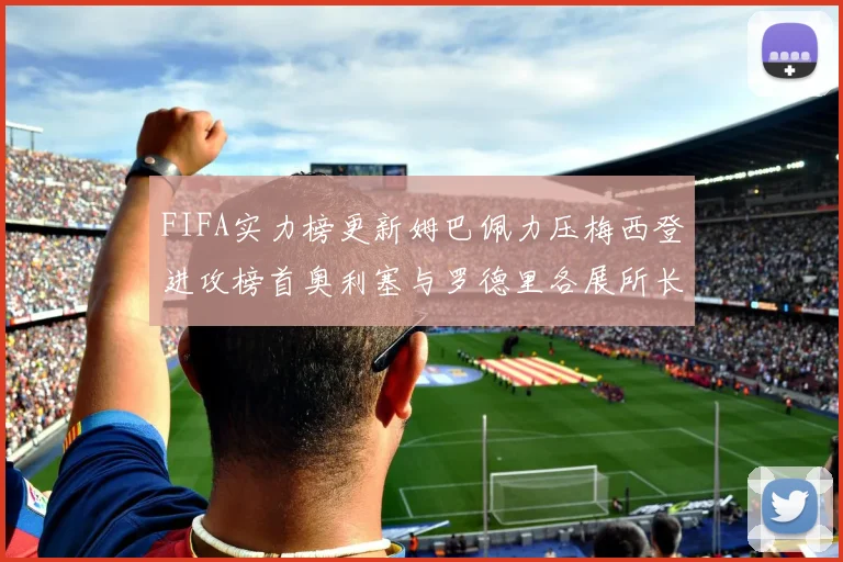 FIFA实力榜更新姆巴佩力压梅西登进攻榜首奥利塞与罗德里各展所长