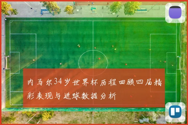 内马尔34岁世界杯历程回顾四届精彩表现与进球数据分析