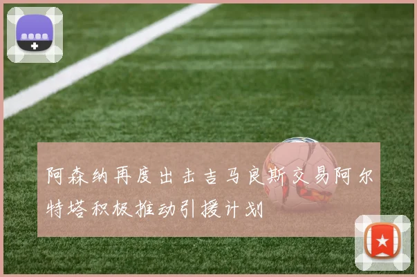 阿森纳再度出击吉马良斯交易阿尔特塔积极推动引援计划